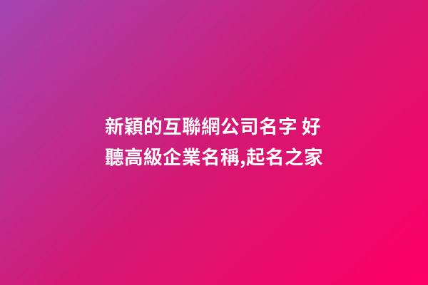新穎的互聯網公司名字 好聽高級企業名稱,起名之家-第1張-公司起名-玄機派